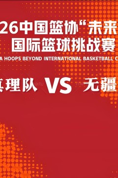 2026中国篮协“未来杯”国际篮球挑战赛全场回放：真理队vs无疆队